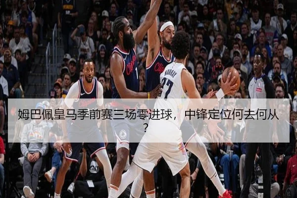 姆巴佩皇马季前赛三场零进球，中锋定位何去何从？